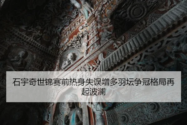 石宇奇世锦赛前热身失误增多羽坛争冠格局再起波澜