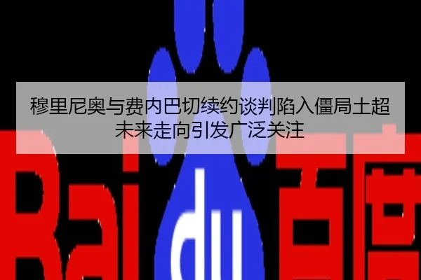 穆里尼奥与费内巴切续约谈判陷入僵局土超未来走向引发广泛关注